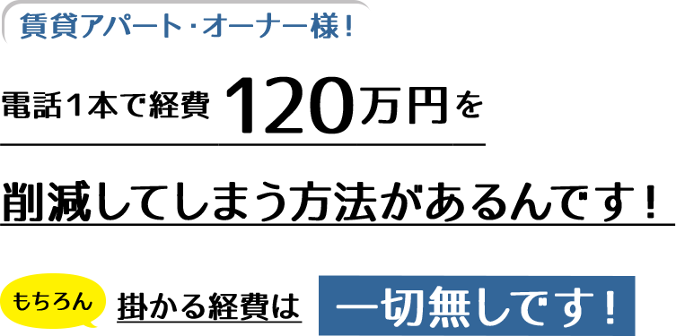 賃貸アパート・オーナー様！電話１本で経費１２０万円を削減してしまう方法があるんです！もちろん、掛かる経費は一切無しです！