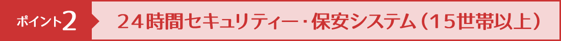 ポイント２ ２４時間セキュリティー・保安システム（１５世帯以上）